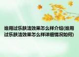 誰用過樂膚潔效果怎么樣介紹(誰用過樂膚潔效果怎么樣詳細情況如何)