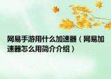 網(wǎng)易手游用什么加速器（網(wǎng)易加速器怎么用簡(jiǎn)介介紹）