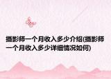 攝影師一個(gè)月收入多少介紹(攝影師一個(gè)月收入多少詳細(xì)情況如何)