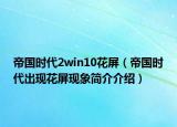 帝國時代2win10花屏（帝國時代出現(xiàn)花屏現(xiàn)象簡介介紹）