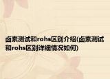 鹵素測試和rohs區(qū)別介紹(鹵素測試和rohs區(qū)別詳細(xì)情況如何)