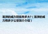 氫彈的威力到底有多大?（氫彈的威力有多少公里簡介介紹）
