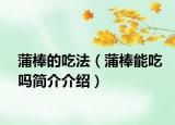 蒲棒的吃法（蒲棒能吃嗎簡(jiǎn)介介紹）