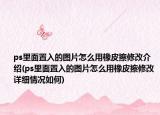 ps里面置入的圖片怎么用橡皮擦修改介紹(ps里面置入的圖片怎么用橡皮擦修改詳細(xì)情況如何)