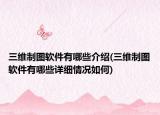 三維制圖軟件有哪些介紹(三維制圖軟件有哪些詳細(xì)情況如何)