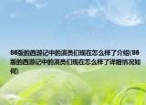 86版的西游記中的演員們現(xiàn)在怎么樣了介紹(86版的西游記中的演員們現(xiàn)在怎么樣了詳細(xì)情況如何)