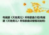 電視劇《天地男兒》所有歌曲介紹(電視劇《天地男兒》所有歌曲詳細(xì)情況如何)