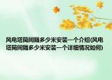風(fēng)電塔筒間隔多少米安裝一個(gè)介紹(風(fēng)電塔筒間隔多少米安裝一個(gè)詳細(xì)情況如何)