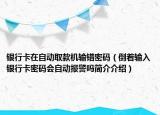銀行卡在自動(dòng)取款機(jī)輸錯(cuò)密碼（倒著輸入銀行卡密碼會(huì)自動(dòng)報(bào)警嗎簡介介紹）