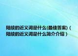 陸續(xù)的近義詞是什么(最佳答案)（陸續(xù)的近義詞是什么簡介介紹）
