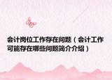 會(huì)計(jì)崗位工作存在問(wèn)題（會(huì)計(jì)工作可能存在哪些問(wèn)題簡(jiǎn)介介紹）