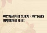 綿竹是四川什么地方（綿竹在四川哪里簡介介紹）