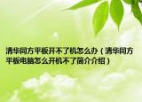 清華同方平板開不了機怎么辦（清華同方平板電腦怎么開機不了簡介介紹）