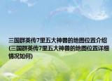 三國(guó)群英傳7里五大神獸的地圖位置介紹(三國(guó)群英傳7里五大神獸的地圖位置詳細(xì)情況如何)