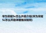 華為榮耀5c怎么開啟介紹(華為榮耀5c怎么開啟詳細情況如何)