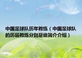 中國(guó)足球隊(duì)歷年教練（中國(guó)足球隊(duì)的歷屆教練分別是誰(shuí)簡(jiǎn)介介紹）