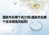 酒泉市在哪個省介紹(酒泉市在哪個省詳細(xì)情況如何)