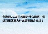 創(chuàng)造營2019王藝晨為什么退賽（創(chuàng)造營王藝晨為什么退賽簡介介紹）