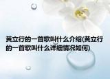 黃立行的一首歌叫什么介紹(黃立行的一首歌叫什么詳細(xì)情況如何)