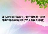 讀書郎平板電腦太卡了是什么情況（讀書郎學生平板電腦卡死了怎么辦簡介介紹）