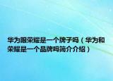 華為跟榮耀是一個(gè)牌子嗎（華為和榮耀是一個(gè)品牌嗎簡(jiǎn)介介紹）