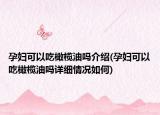 孕婦可以吃橄欖油嗎介紹(孕婦可以吃橄欖油嗎詳細(xì)情況如何)