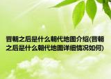 晉朝之后是什么朝代地圖介紹(晉朝之后是什么朝代地圖詳細(xì)情況如何)