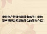 華融資產(chǎn)管理公司業(yè)務范圍（華融資產(chǎn)管理公司是做什么的簡介介紹）