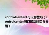 controlcenter4可以卸載嗎（controlcenter可以卸載嗎簡介介紹）