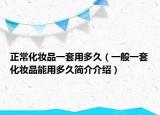 正?；瘖y品一套用多久（一般一套化妝品能用多久簡(jiǎn)介介紹）