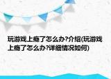 玩游戲上癮了怎么辦?介紹(玩游戲上癮了怎么辦?詳細情況如何)