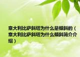 意大利比薩斜塔為什么是傾斜的（意大利比薩斜塔為什么傾斜簡介介紹）