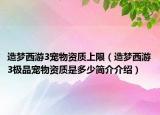 造夢西游3寵物資質(zhì)上限（造夢西游3極品寵物資質(zhì)是多少簡介介紹）