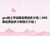 gre線上考試報名費(fèi)是多少錢（GRE報名費(fèi)是多少啊簡介介紹）