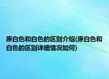 原白色和白色的區(qū)別介紹(原白色和白色的區(qū)別詳細(xì)情況如何)