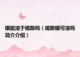 銀能溶于硫酸嗎（硫酸銀可溶嗎簡(jiǎn)介介紹）