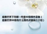 魔獸世界下列哪一件是80級橙色裝備（魔獸世界80級有什么橙色武器簡介介紹）