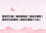 愛奇藝掃描二維碼登陸的二維碼在哪里（愛奇藝掃碼登錄二維碼在哪簡介介紹）