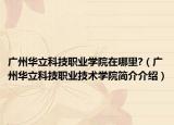 廣州華立科技職業(yè)學院在哪里?（廣州華立科技職業(yè)技術(shù)學院簡介介紹）