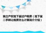 獨(dú)立產(chǎn)權(quán)地下室過戶稅費(fèi)（地下室二手轉(zhuǎn)讓稅費(fèi)怎么計(jì)算簡介介紹）