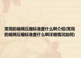 常用的視頻壓縮標(biāo)準(zhǔn)是什么啊介紹(常用的視頻壓縮標(biāo)準(zhǔn)是什么啊詳細(xì)情況如何)