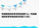 電視劇我的體育老師結(jié)局是什么（電視劇我的體育老師結(jié)局怎樣簡介介紹）