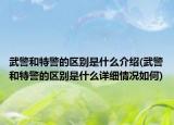 武警和特警的區(qū)別是什么介紹(武警和特警的區(qū)別是什么詳細(xì)情況如何)