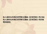 有人喜歡02年韓日世界杯主題曲《足球圣歌》嗎介紹(有人喜歡02年韓日世界杯主題曲《足球圣歌》嗎詳細(xì)情況如何)