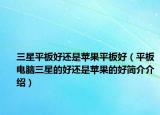 三星平板好還是蘋(píng)果平板好（平板電腦三星的好還是蘋(píng)果的好簡(jiǎn)介介紹）