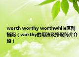 worth worthy worthwhile區(qū)別搭配（worthy的用法及搭配簡(jiǎn)介介紹）