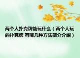 兩個(gè)人撲克牌能玩什么（兩個(gè)人玩的撲克牌 有哪幾種方法簡介介紹）