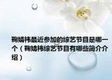 鞠婧祎最近參加的綜藝節(jié)目是哪一個(gè)（鞠婧祎綜藝節(jié)目有哪些簡(jiǎn)介介紹）