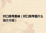 對口高考是啥（對口高考是什么簡介介紹）