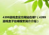 4399游戲盒官方網(wǎng)站在哪?（4399游戲盒子在哪搜索簡介介紹）